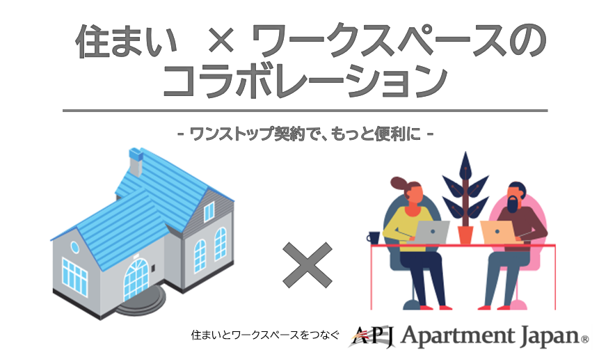 - Apartment Japan 住まいとワークスペースのコラボレーション ワンストップ契約で、もっと便利に 住まいとワークスペースをつなぐApartment Japan